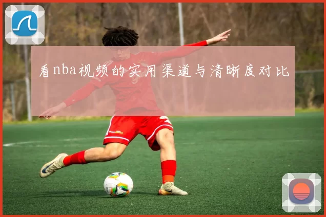 看nba视频的实用渠道与清晰度对比