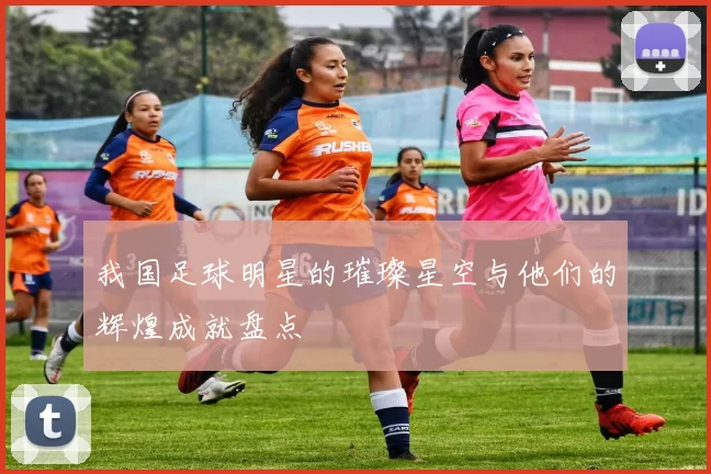 我国足球明星的璀璨星空与他们的辉煌成就盘点
