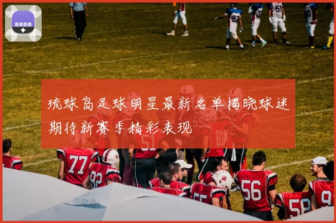 琉球岛足球明星最新名单揭晓球迷期待新赛季精彩表现