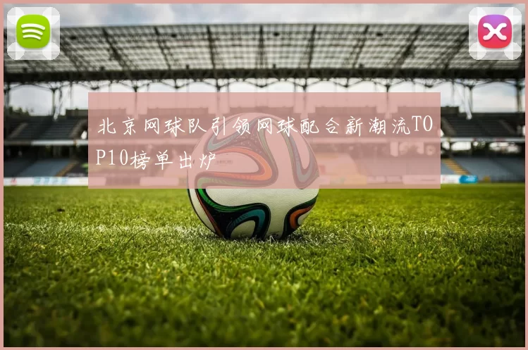 北京网球队引领网球配合新潮流TOP10榜单出炉
