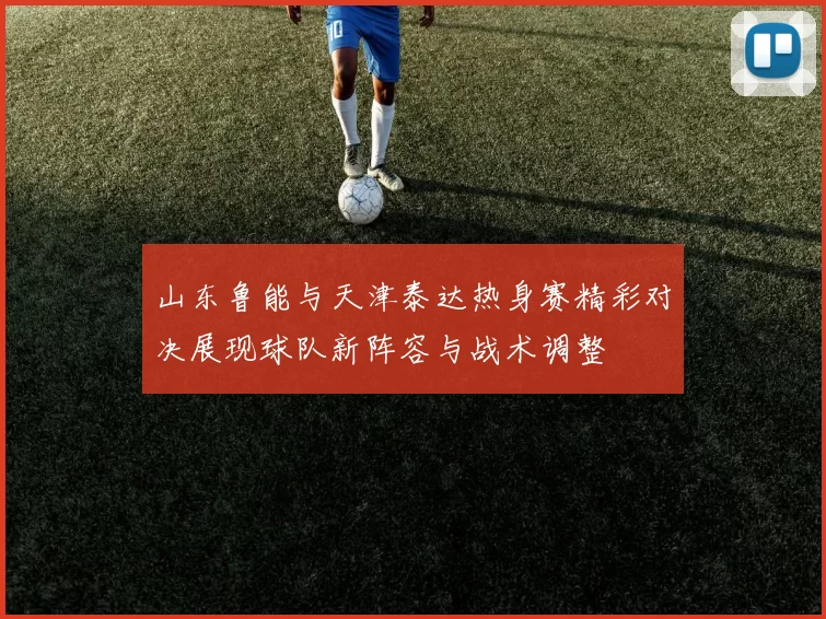 山东鲁能与天津泰达热身赛精彩对决展现球队新阵容与战术调整