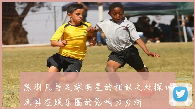 陈羽凡与足球明星的相似之处探讨及其在娱乐圈的影响力分析