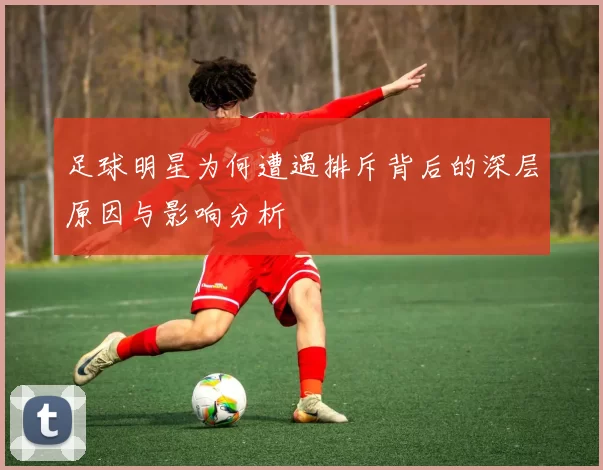 足球明星为何遭遇排斥背后的深层原因与影响分析