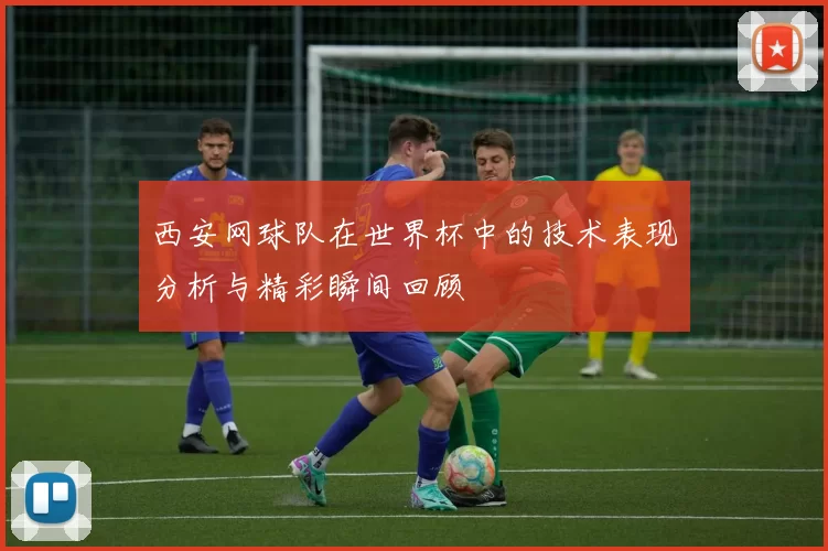 西安网球队在世界杯中的技术表现分析与精彩瞬间回顾
