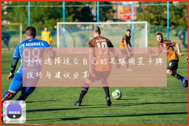 如何选择适合自己的足球明星卡牌技巧与建议分享