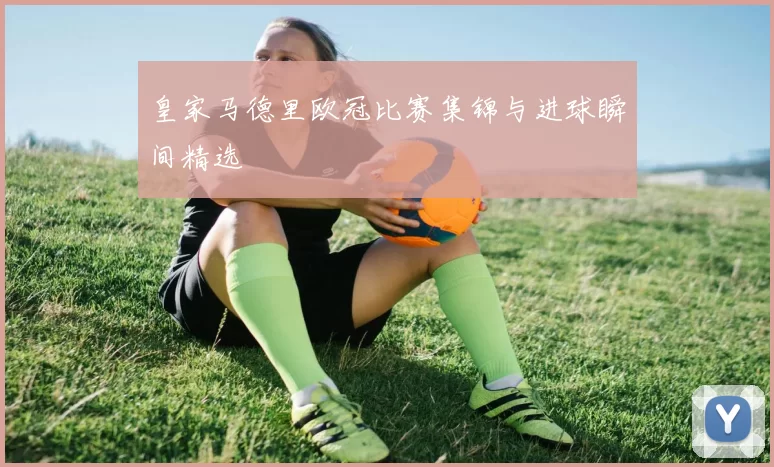 皇家马德里欧冠比赛集锦与进球瞬间精选