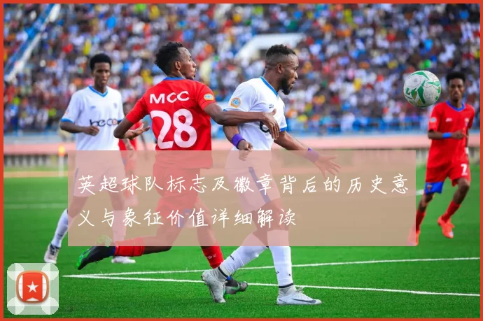 英超球队标志及徽章背后的历史意义与象征价值详细解读