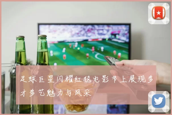 足球巨星闪耀红毯电影节上展现多才多艺魅力与风采