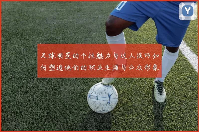 足球明星的个性魅力与过人技巧如何塑造他们的职业生涯与公众形象