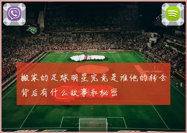 搬家的足球明星究竟是谁他的转会背后有什么故事和秘密