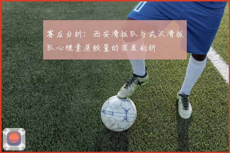 赛后分析：西安滑板队与武汉滑板队心理素质较量的深度剖析