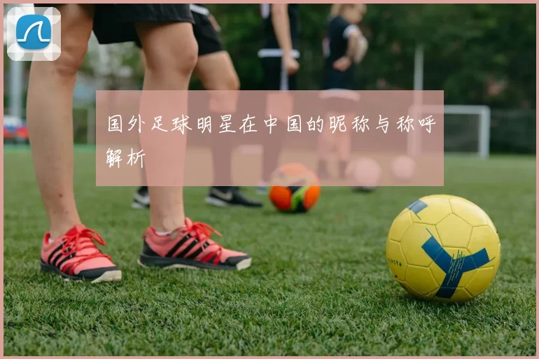 国外足球明星在中国的昵称与称呼解析