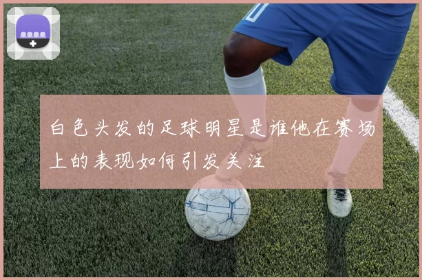 白色头发的足球明星是谁他在赛场上的表现如何引发关注