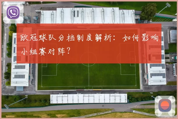 欧冠球队分档制度解析：如何影响小组赛对阵？