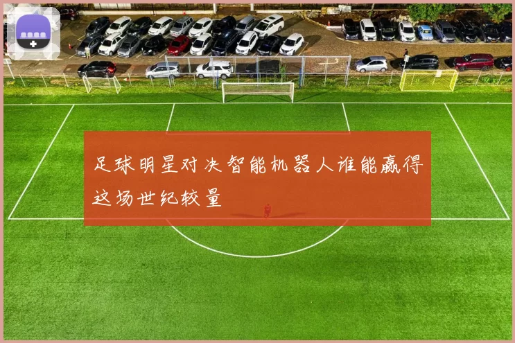 足球明星对决智能机器人谁能赢得这场世纪较量