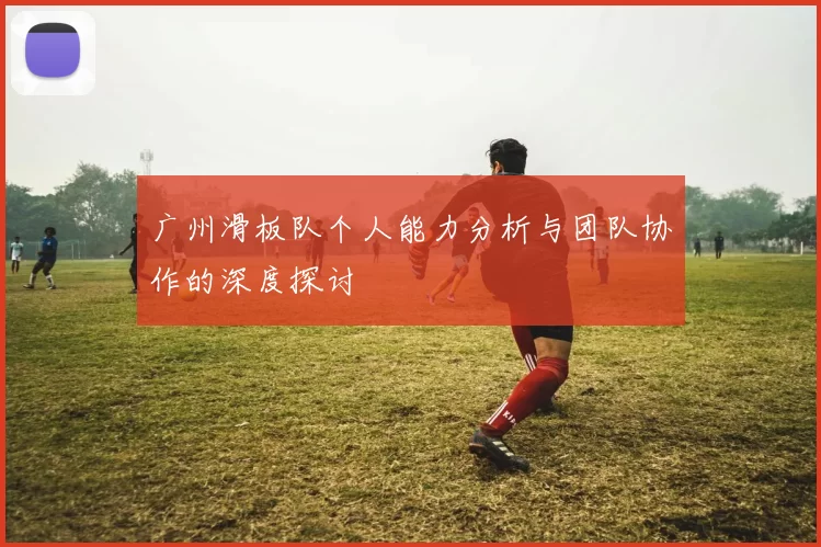 广州滑板队个人能力分析与团队协作的深度探讨