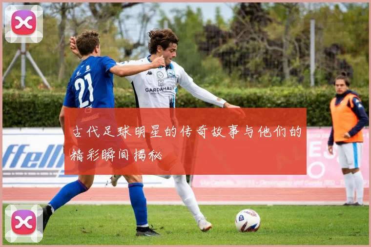 古代足球明星的传奇故事与他们的精彩瞬间揭秘