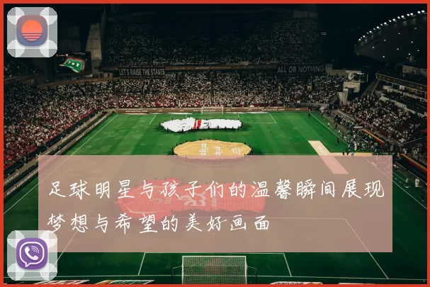 足球明星与孩子们的温馨瞬间展现梦想与希望的美好画面