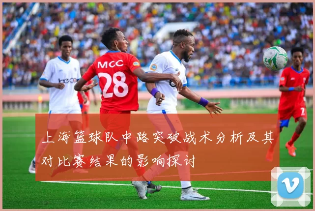 上海篮球队中路突破战术分析及其对比赛结果的影响探讨