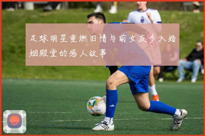 足球明星重燃旧情与前女友步入婚姻殿堂的感人故事