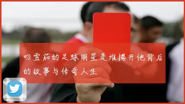 叼雪茄的足球明星是谁揭开他背后的故事与传奇人生