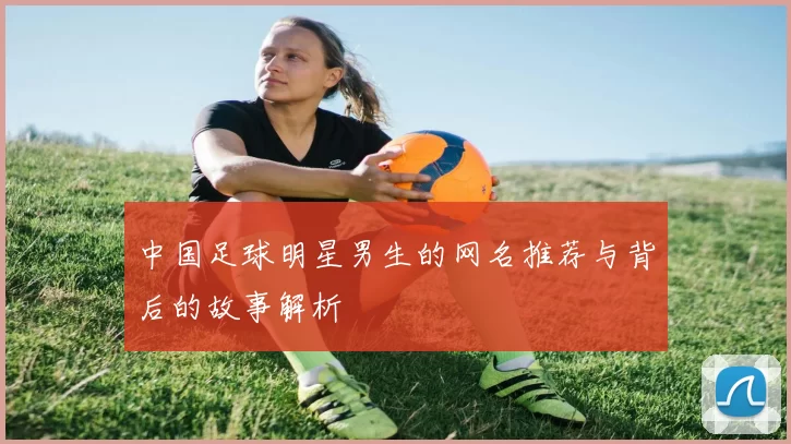 中国足球明星男生的网名推荐与背后的故事解析