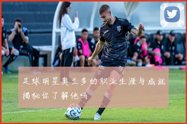 足球明星奥兰多的职业生涯与成就揭秘你了解他吗
