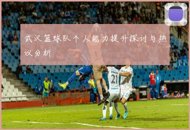 武汉篮球队个人能力提升探讨与热议分析