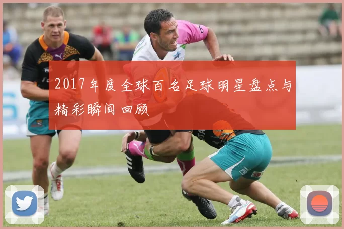 2017年度全球百名足球明星盘点与精彩瞬间回顾