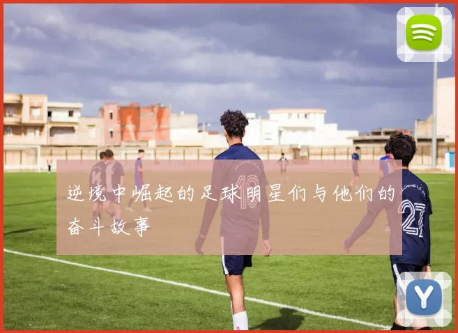 逆境中崛起的足球明星们与他们的奋斗故事