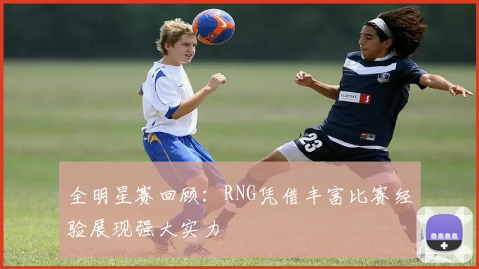 全明星赛回顾：RNG凭借丰富比赛经验展现强大实力