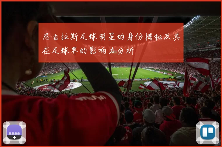 尼吉拉斯足球明星的身份揭秘及其在足球界的影响力分析
