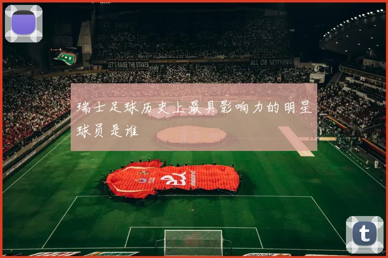瑞士足球历史上最具影响力的明星球员是谁