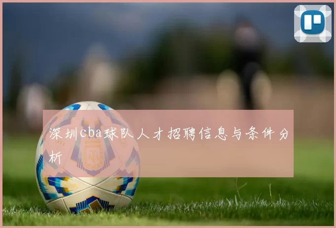 深圳cba球队人才招聘信息与条件分析