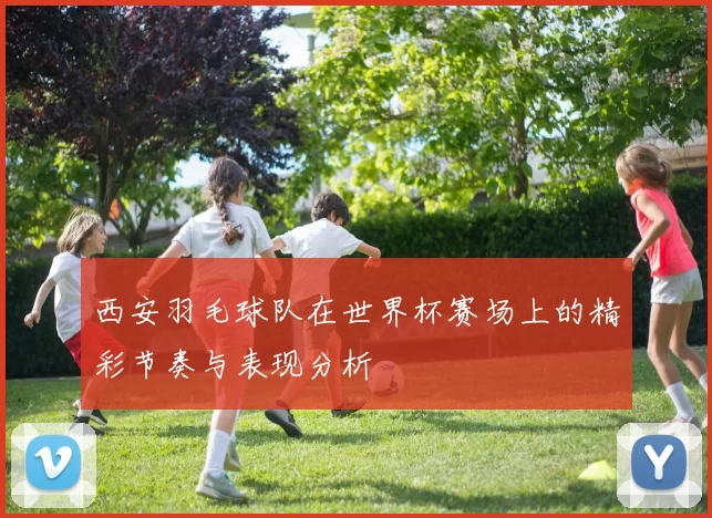 西安羽毛球队在世界杯赛场上的精彩节奏与表现分析