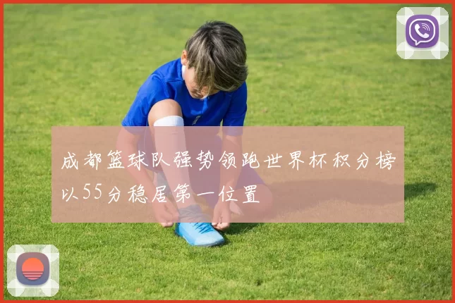 成都篮球队强势领跑世界杯积分榜以55分稳居第一位置