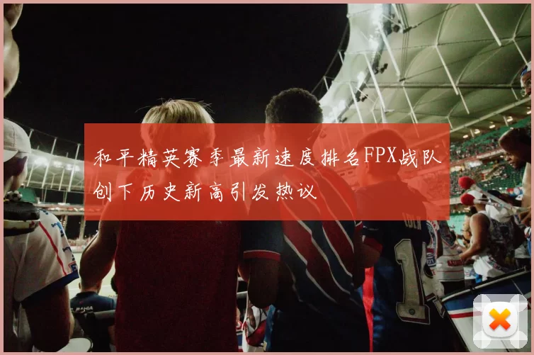 和平精英赛季最新速度排名FPX战队创下历史新高引发热议