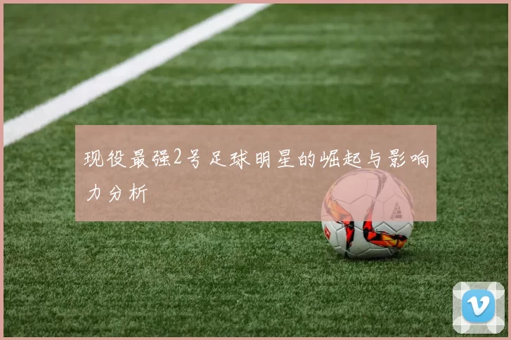 现役最强2号足球明星的崛起与影响力分析