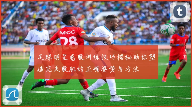 足球明星卷腹训练技巧揭秘助你塑造完美腹肌的正确姿势与方法