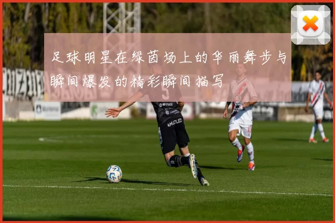足球明星在绿茵场上的华丽舞步与瞬间爆发的精彩瞬间描写