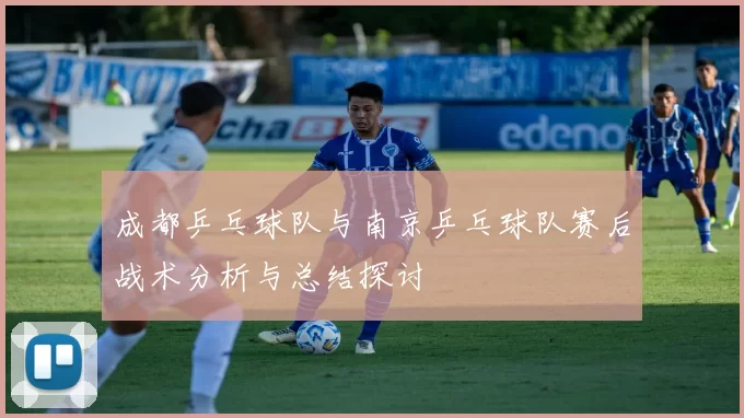 成都乒乓球队与南京乒乓球队赛后战术分析与总结探讨