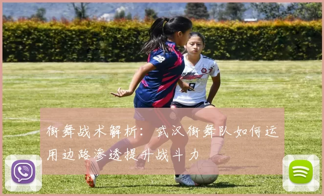 街舞战术解析：武汉街舞队如何运用边路渗透提升战斗力