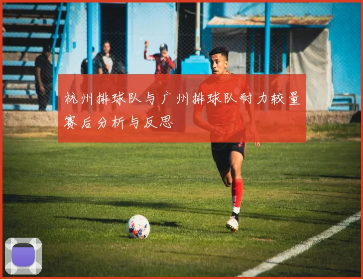 杭州排球队与广州排球队耐力较量赛后分析与反思