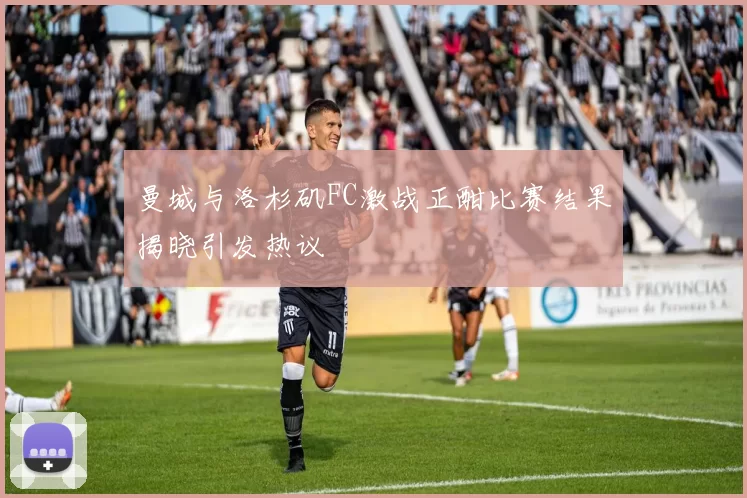 曼城与洛杉矶FC激战正酣比赛结果揭晓引发热议