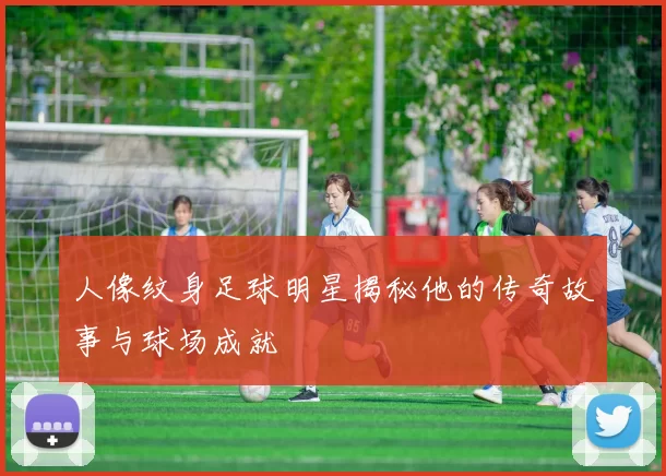 人像纹身足球明星揭秘他的传奇故事与球场成就
