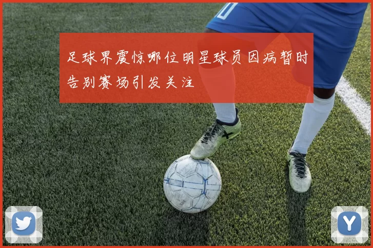 足球界震惊哪位明星球员因病暂时告别赛场引发关注