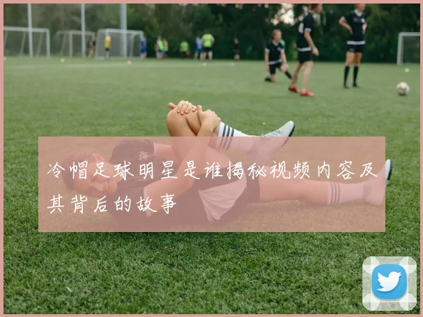 冷帽足球明星是谁揭秘视频内容及其背后的故事