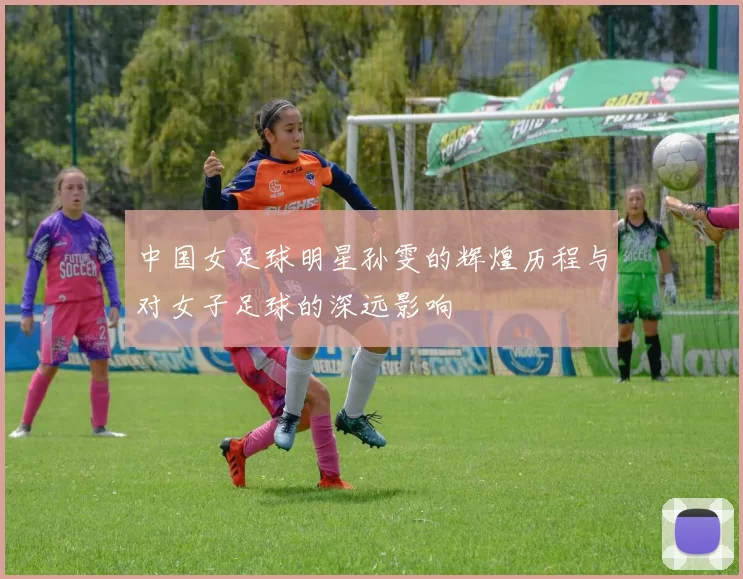 中国女足球明星孙雯的辉煌历程与对女子足球的深远影响