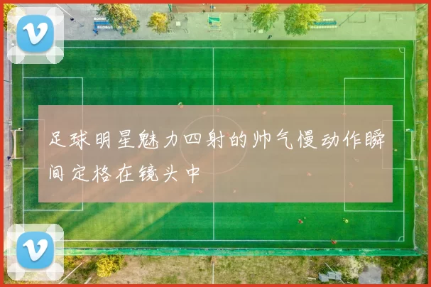 足球明星魅力四射的帅气慢动作瞬间定格在镜头中
