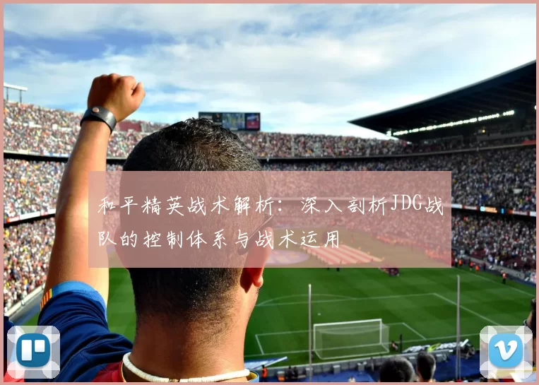 和平精英战术解析：深入剖析JDG战队的控制体系与战术运用